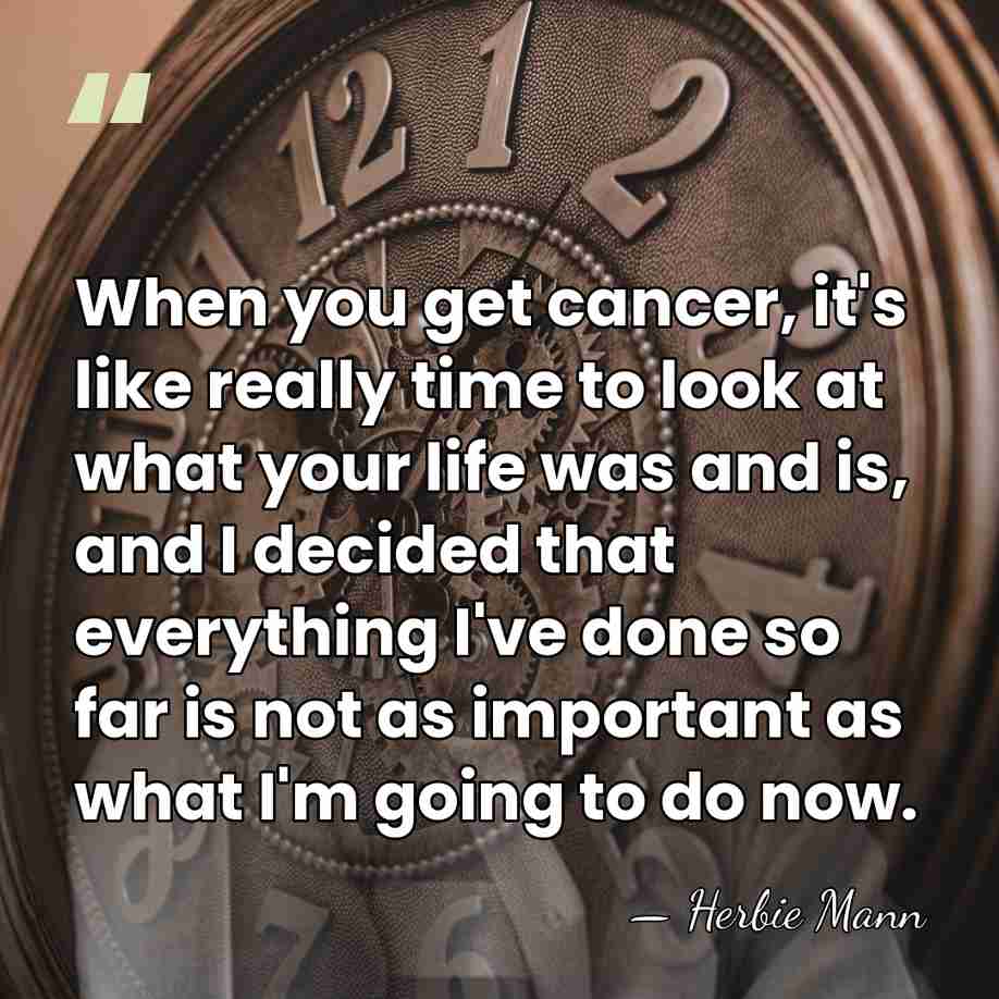 When you get cancer, it's like really time to look at what&hellip; - Herbie Mann