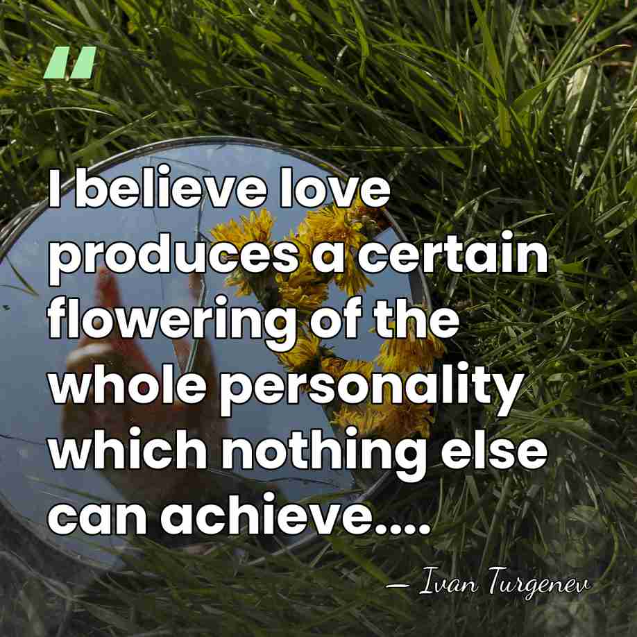 I believe love produces a certain flowering of the whole personality which&hellip; - Ivan Turgenev