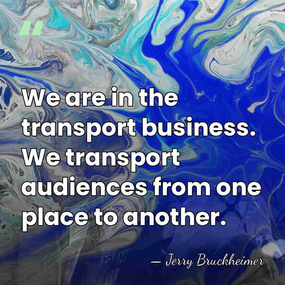 We are in the transport business. We transport audiences from one place&hellip; - Jerry Bruckheimer