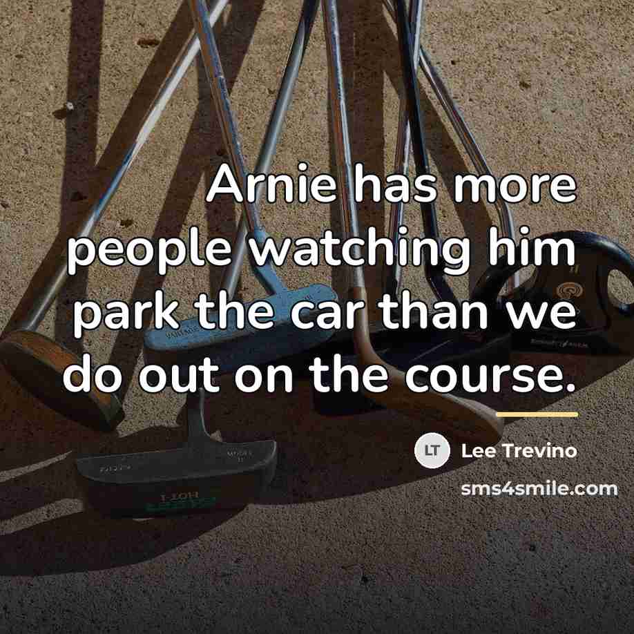 “Arnie has more people watching him park the car than…” quote by Lee Trevino