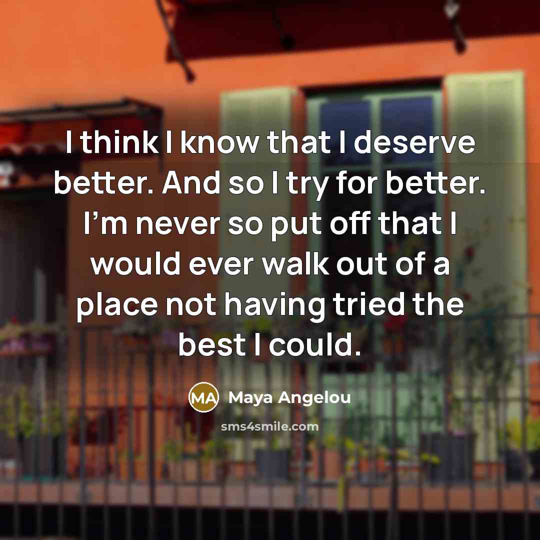 “I think I know that I deserve better. And so…” quote by Maya Angelou