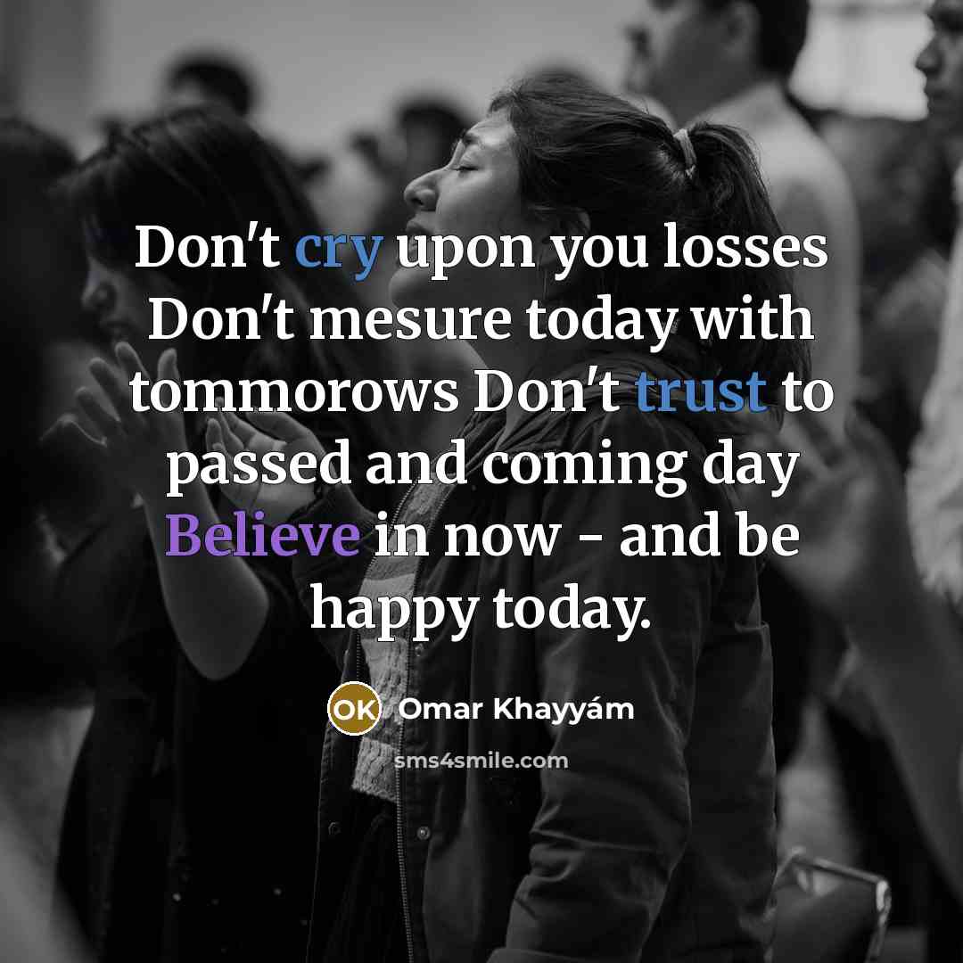 “Don't cry upon you losses Don't mesure today with tommorows…” quote by Omar Khayyam
