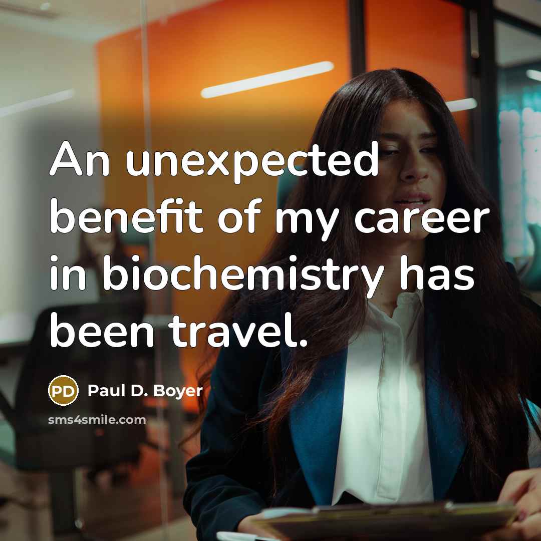 “An unexpected benefit of my career in biochemistry has been…” quote by Paul D. Boyer