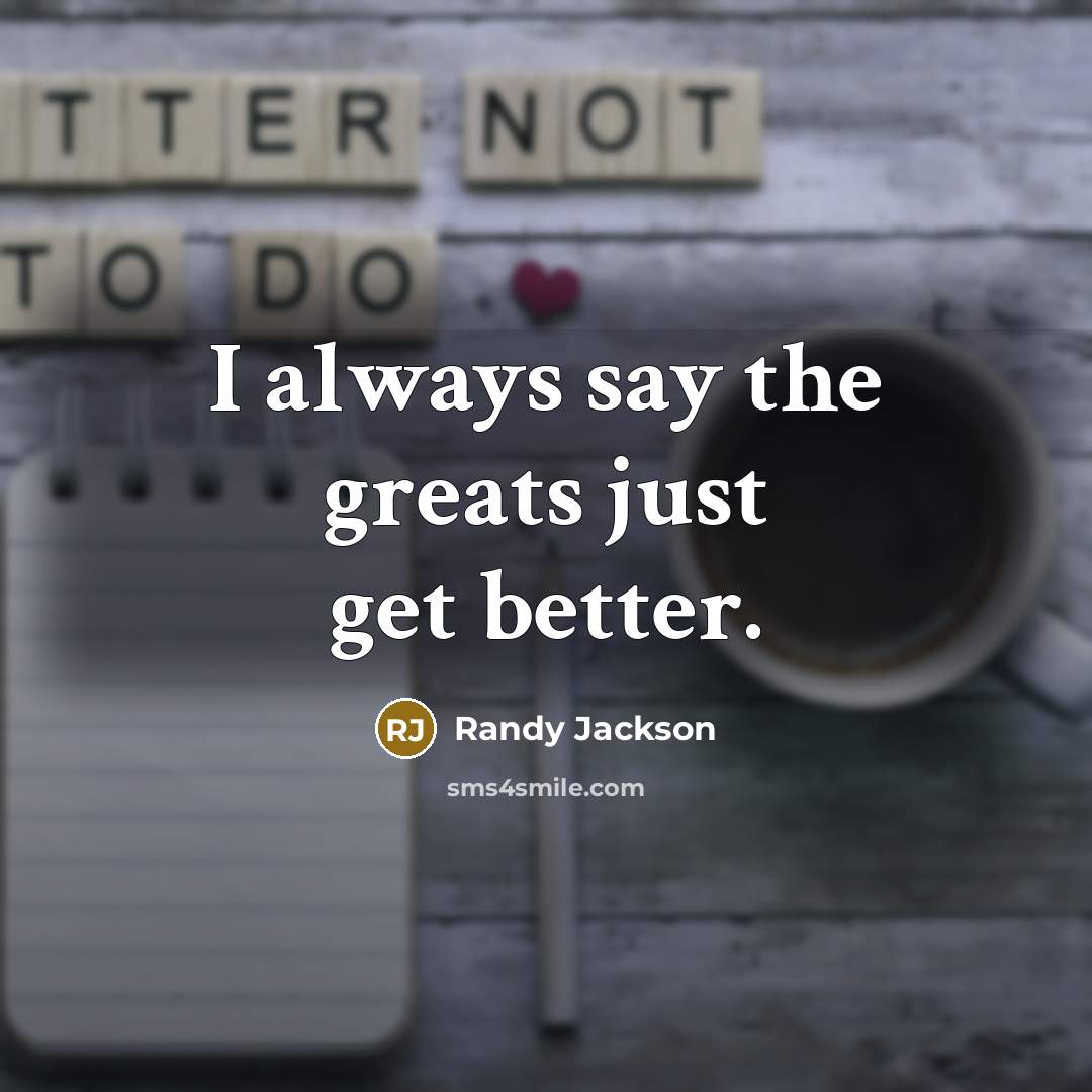 “I always say the greats just get better.…” quote by Randy Jackson