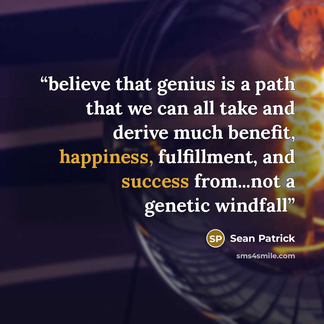“believe that genius is a path that we can all take and derive much benefit, happiness, fulfillment, and success from...not a genetic windfall” quote by Sean Patrick