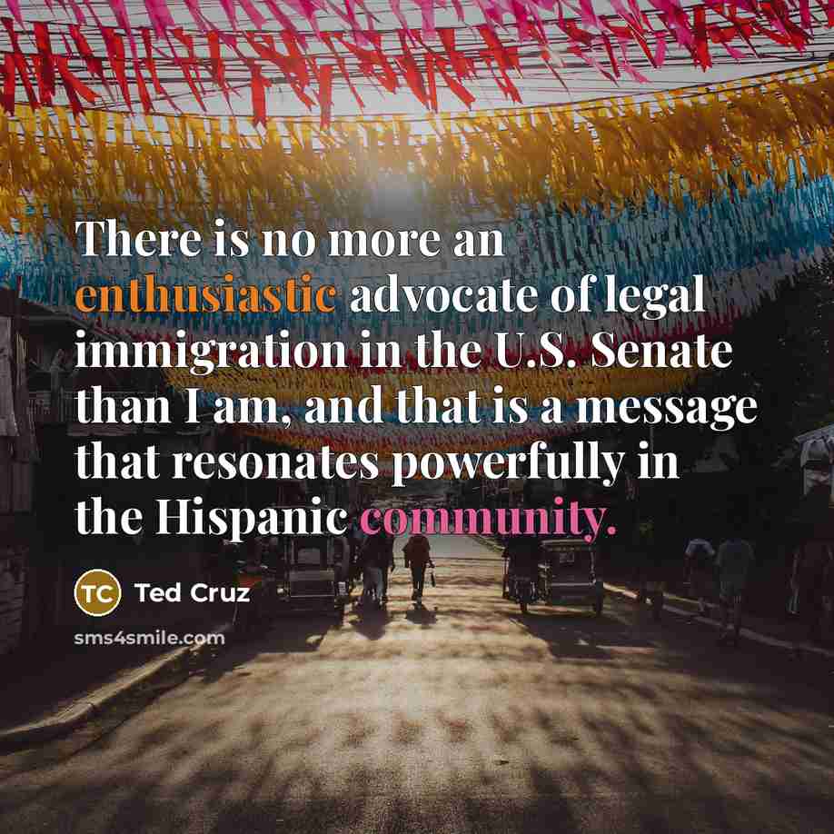 “There is no more an enthusiastic advocate of legal immigration…” quote by Ted Cruz