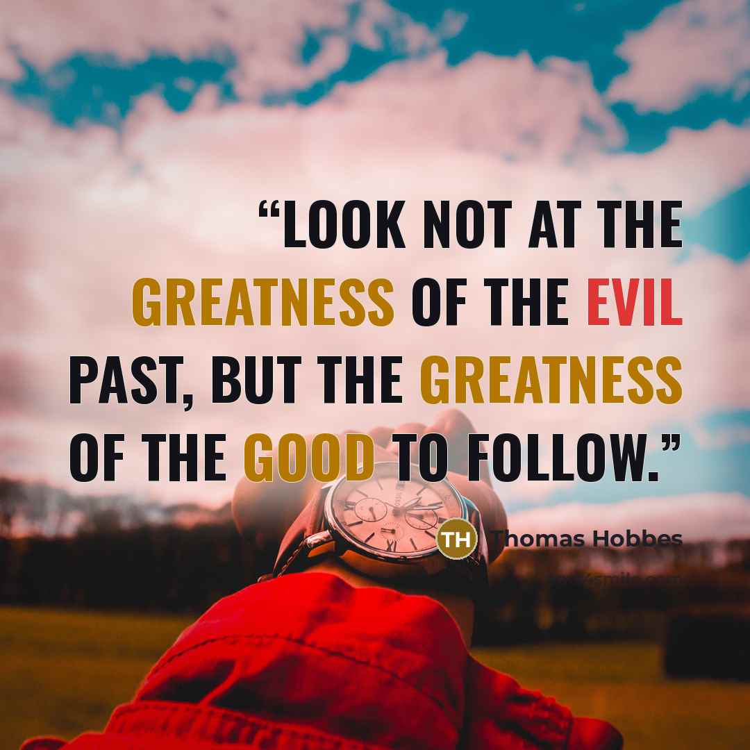 “Look not at the greatness of the evil past, but the greatness of the good to follow.” quote by Thomas Hobbes