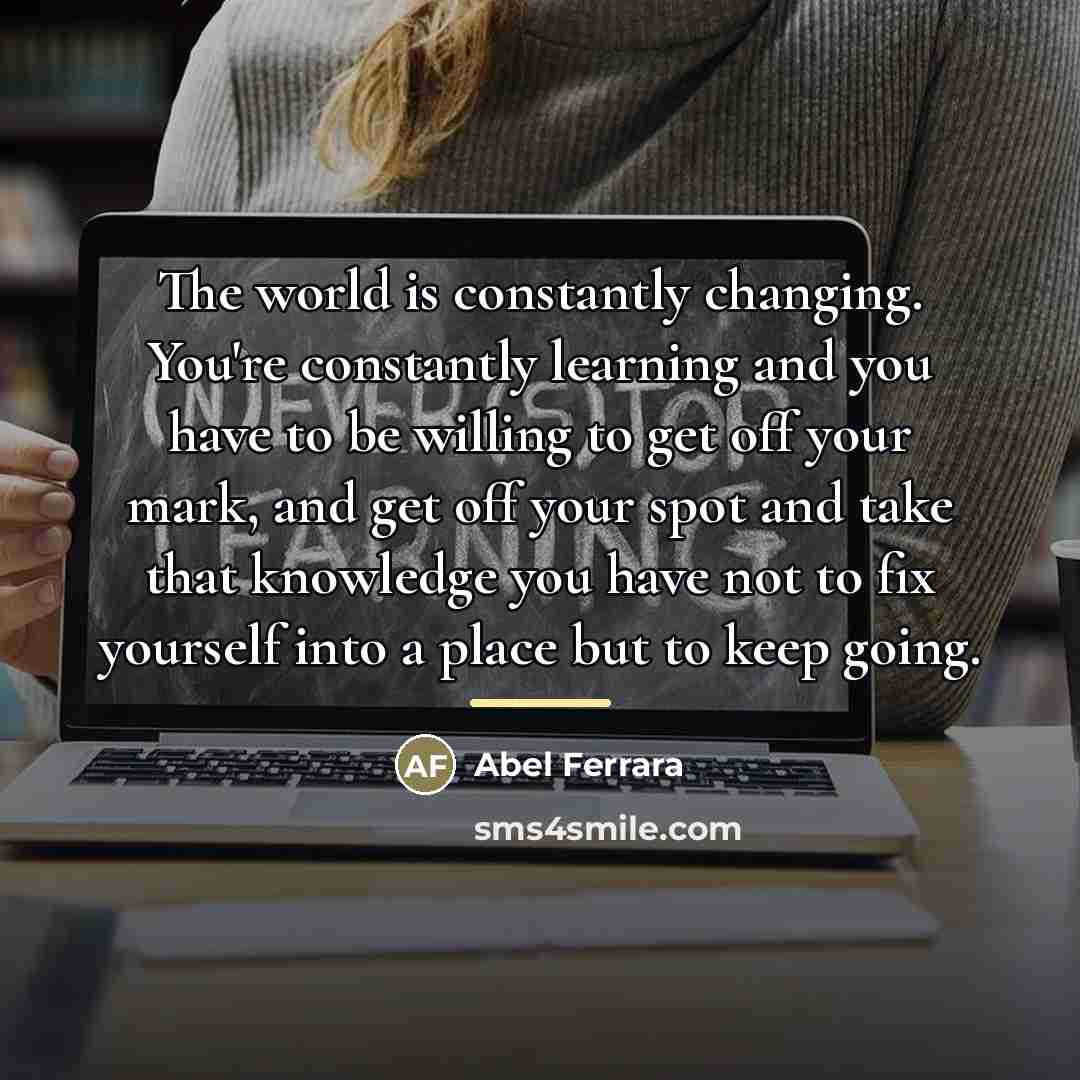 “The world is constantly changing. You're constantly learning and you…” quote by Abel Ferrara