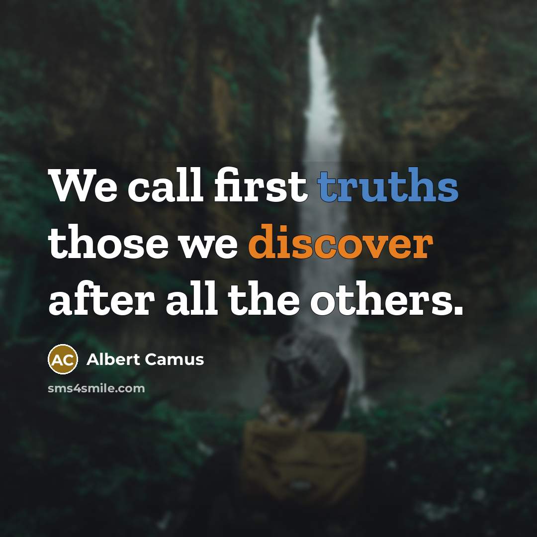 “We call first truths those we discover after all the others.” quote by Albert Camus