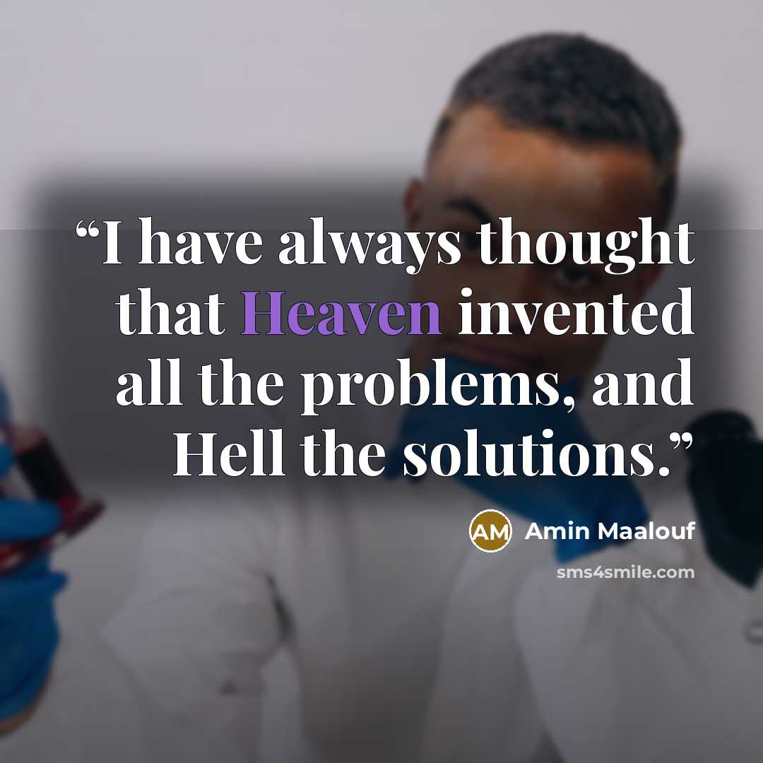 “I have always thought that Heaven invented all the problems, and Hell the solutions.” quote by Amin Maalouf