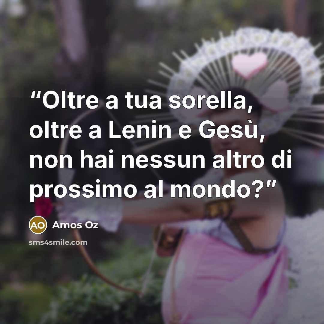 “Oltre a tua sorella, oltre a Lenin e Gesù, non hai nessun altro di prossimo al mondo?” quote by Amos Oz