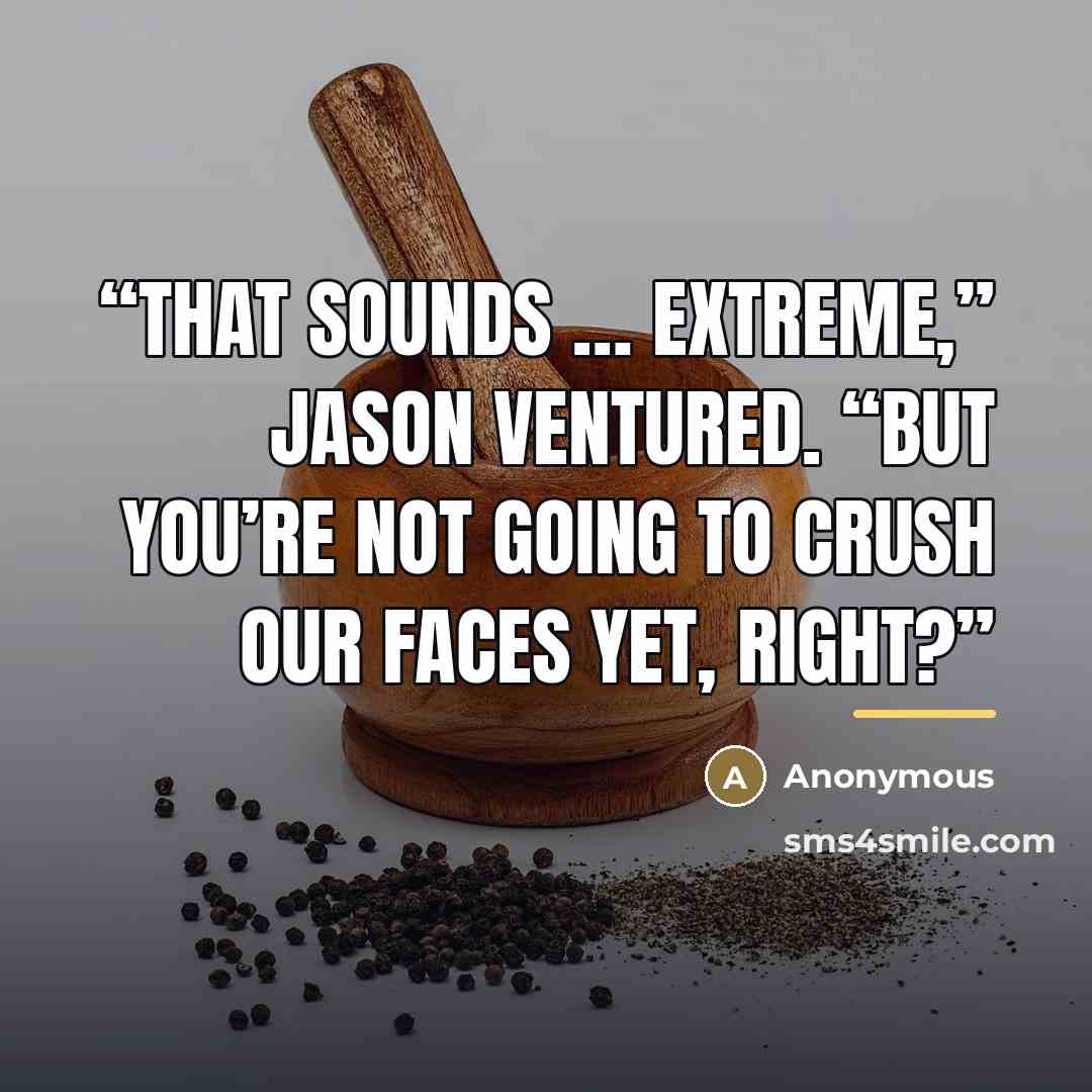 “That sounds … extreme,” Jason ventured. “But you’re not going to crush our faces yet, right?” quote by Anonymous