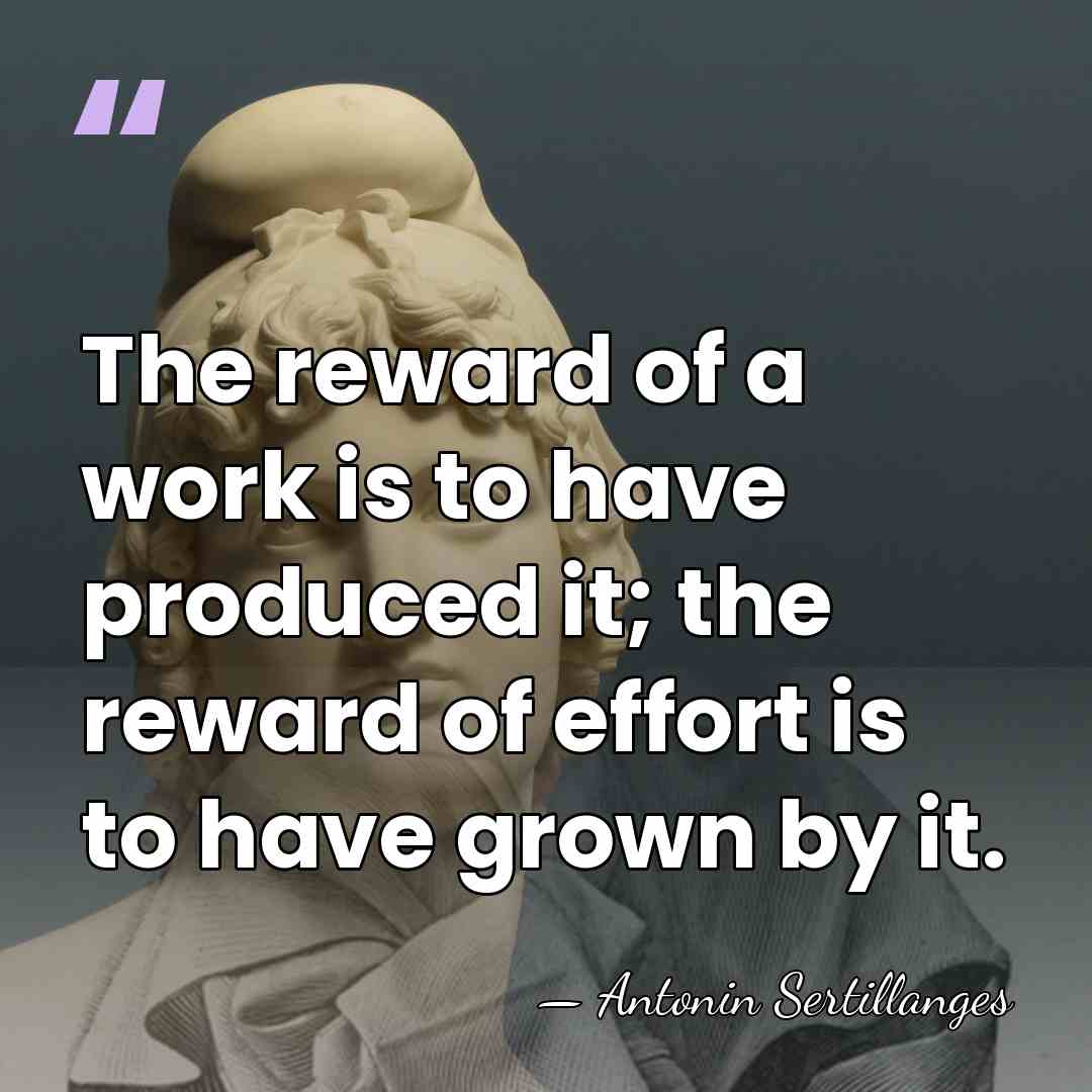 The reward of a work is to have produced it; the reward&hellip; - Antonin Sertillanges