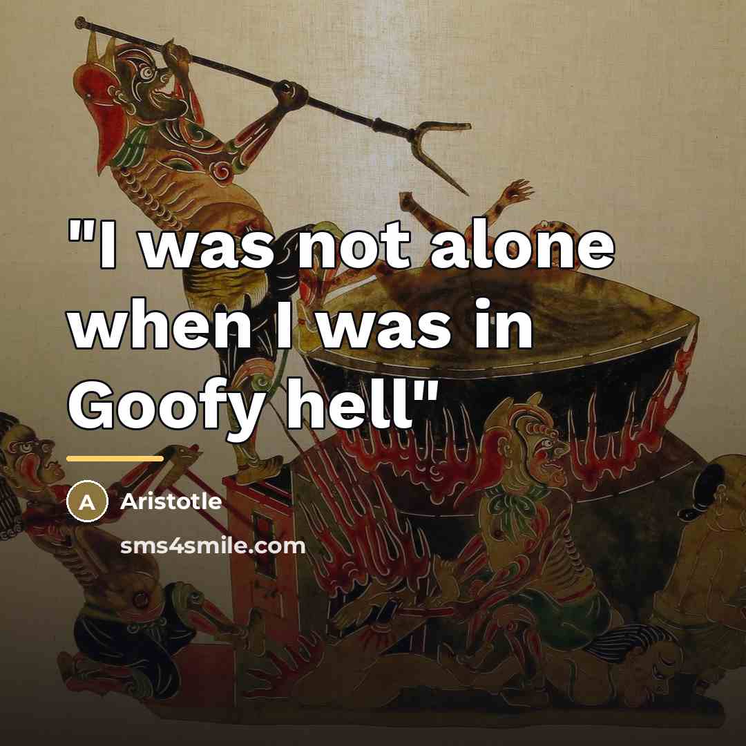 “"I was not alone when I was in Goofy hell"…” quote by Aristotle