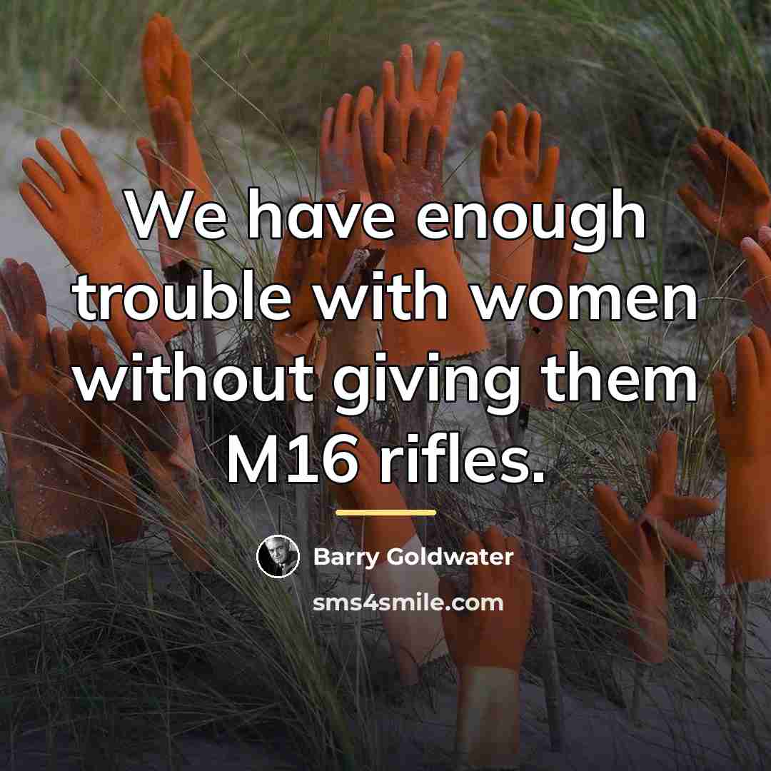 “We have enough trouble with women without giving them M16…” quote by Barry Goldwater