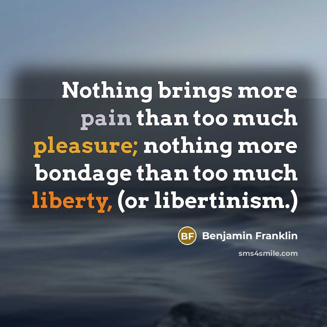 “Nothing brings more pain than too much pleasure; nothing more bondage than too much liberty, (or libertinism.)” quote by Benjamin Franklin