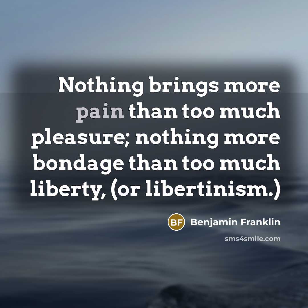 “Nothing brings more pain than too much pleasure; nothing more bondage than too much liberty, (or libertinism.)” quote by Benjamin Franklin