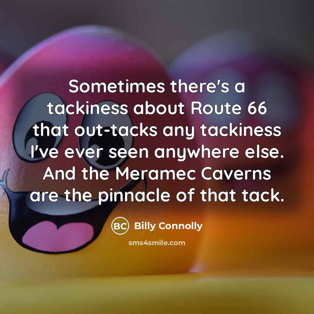 “Sometimes there's a tackiness about Route 66 that out-tacks any tackiness I've ever seen anywhere else. And the Meramec Caverns are the pinnacle of that tack.” quote by Billy Connolly