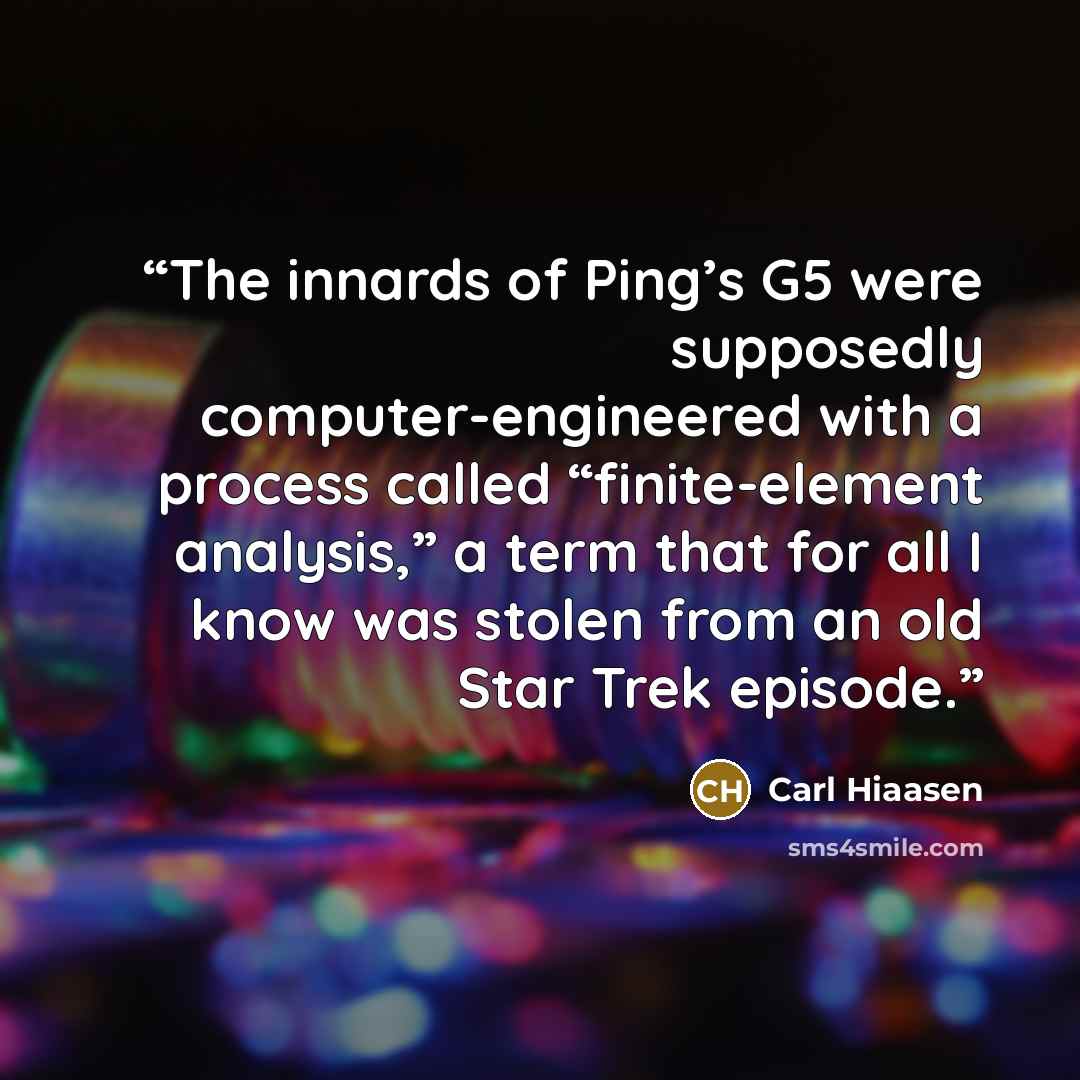 “The innards of Ping’s G5 were supposedly computer-engineered with a process called “finite-element analysis,” a term that for all I know was stolen from an old Star Trek episode.” quote by Carl Hiaasen
