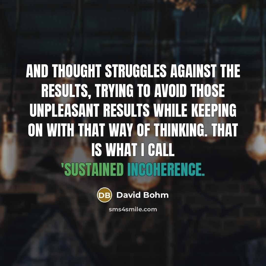 “And thought struggles against the results, trying to avoid those unpleasant results while keeping on with that way of thinking. That is what I call 'sustained incoherence.” quote by David Bohm