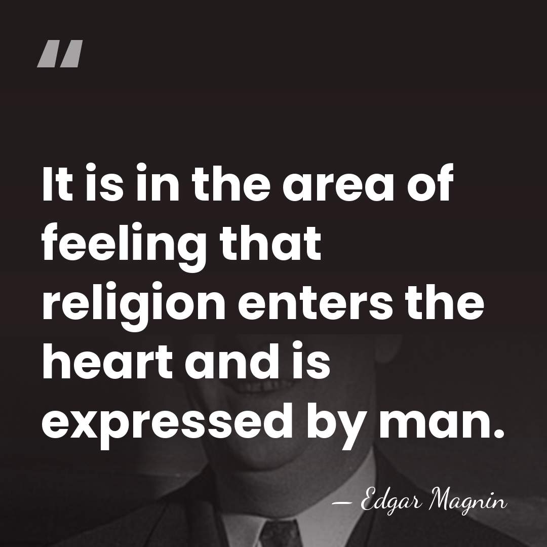 It is in the area of feeling that religion enters the heart&hellip; - Edgar Magnin