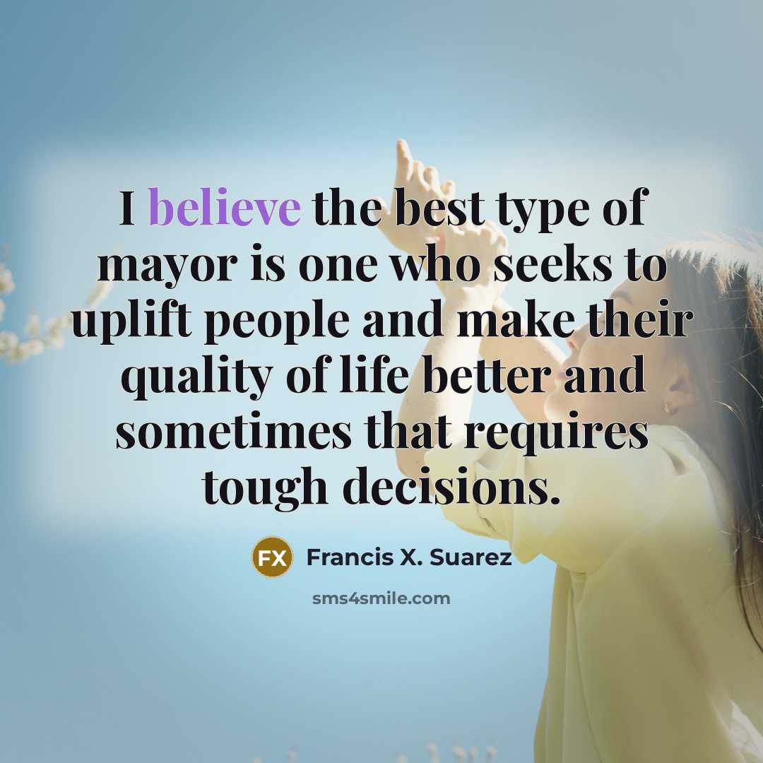 “I believe the best type of mayor is one who…” quote by Francis X. Suarez
