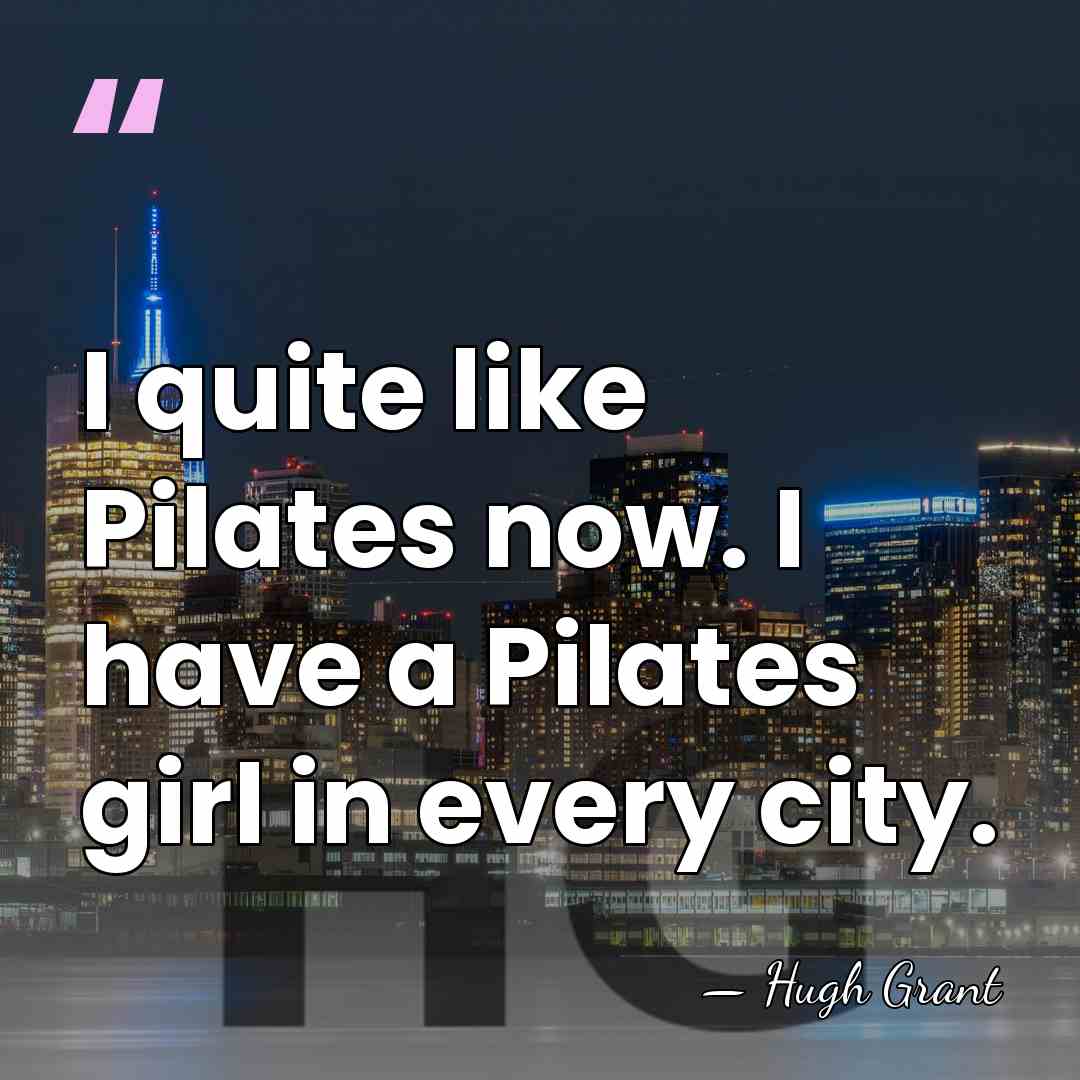 I quite like Pilates now. I have a Pilates girl in every&hellip; - Hugh Grant