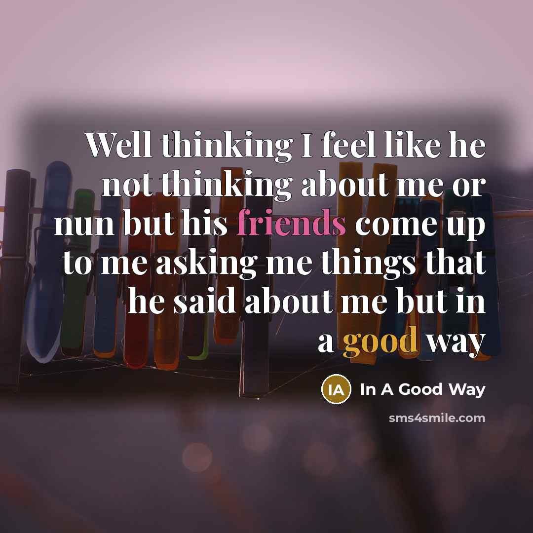 “Well thinking I feel like he not thinking about me or nun but his friends come up to me asking me things that he said about me but in a good way” quote by In A Good Way
