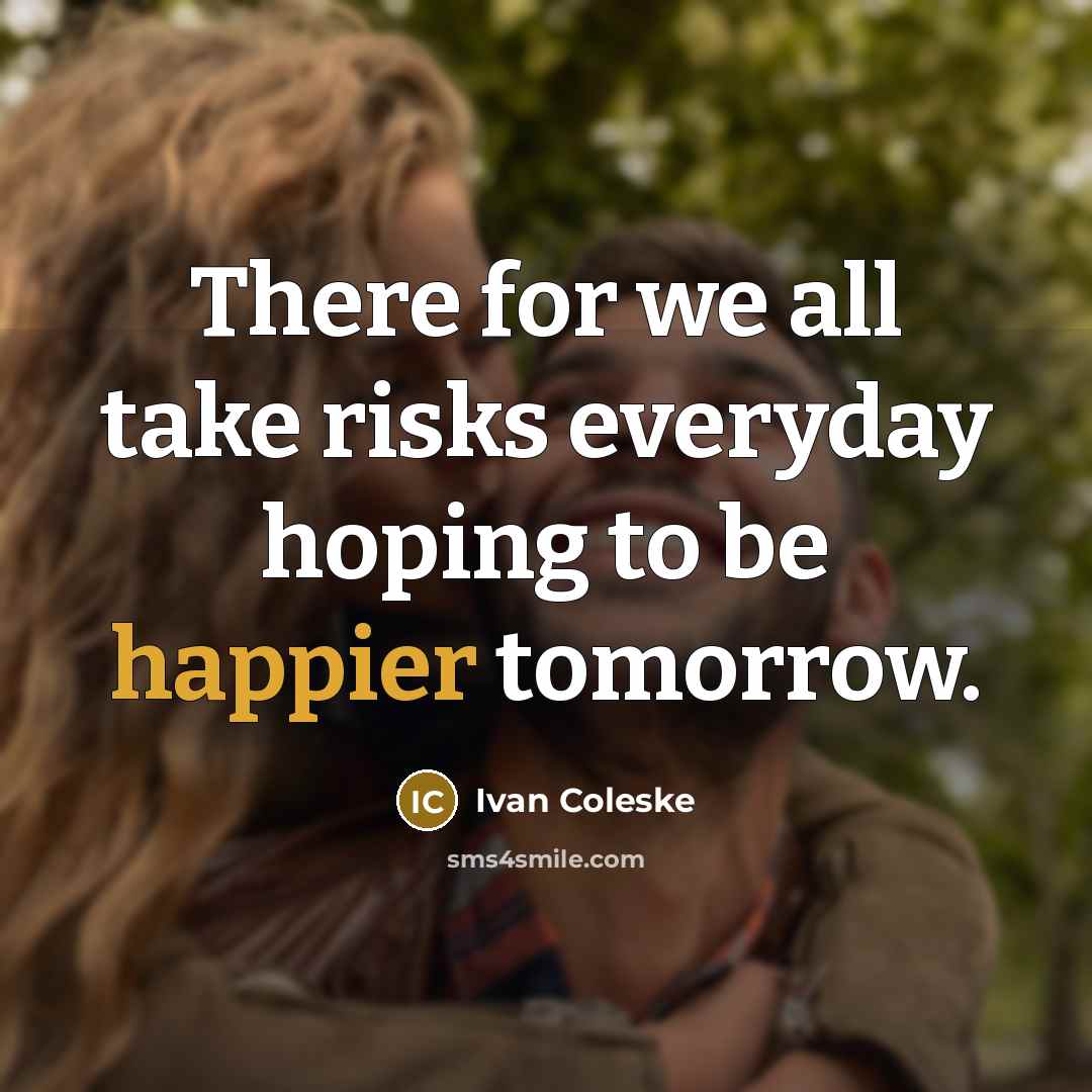“There for we all take risks everyday hoping to be happier tomorrow.” quote by Ivan Coleske