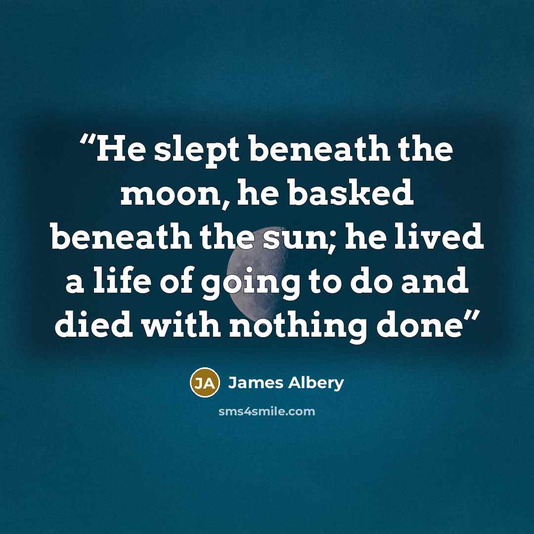“He slept beneath the moon, he basked beneath the sun; he lived a life of going to do and died with nothing done” quote by James Albery