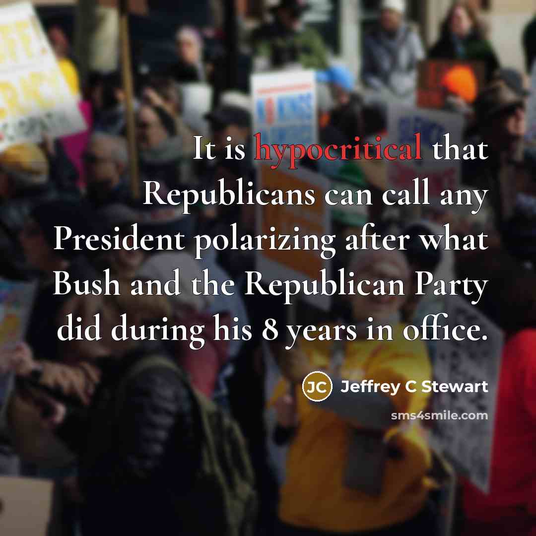 “It is hypocritical that Republicans can call any President polarizing after what Bush and the Republican Party did during his 8 years in office.” quote by Jeffrey C Stewart