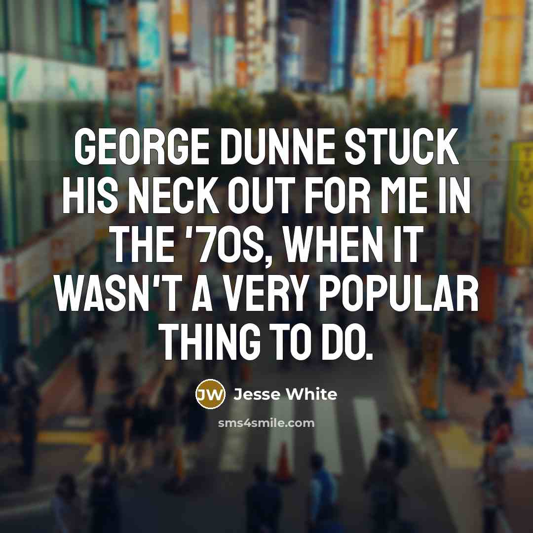 “George Dunne stuck his neck out for me in the '70s, when it wasn't a very popular thing to do.” quote by Jesse White