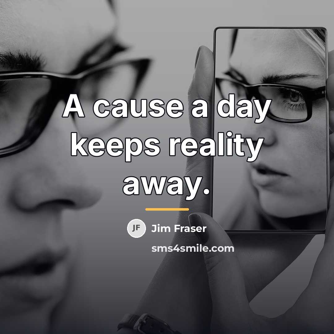 “A cause a day keeps reality away.…” quote by Jim Fraser