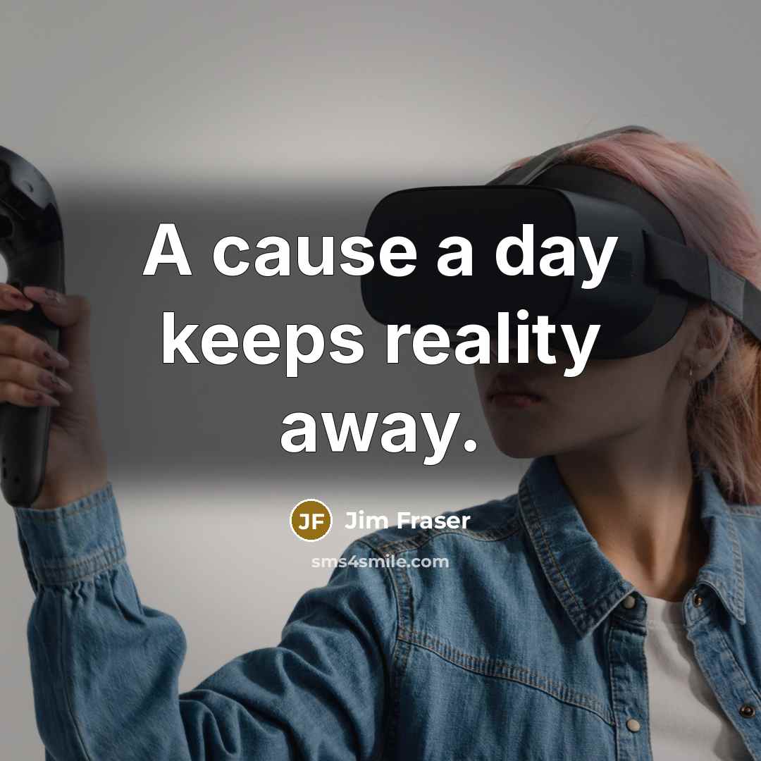 “A cause a day keeps reality away.” quote by Jim Fraser