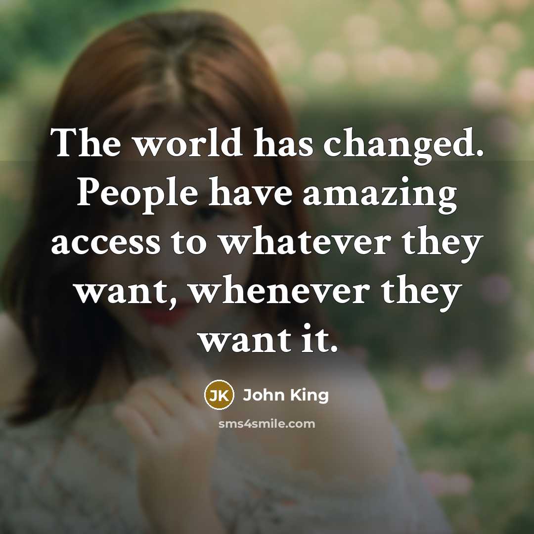 “The world has changed. People have amazing access to whatever…” quote by John King
