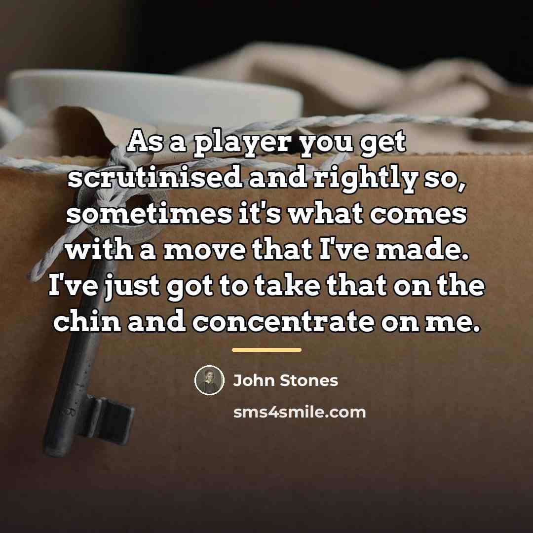 “As a player you get scrutinised and rightly so, sometimes…” quote by John Stones