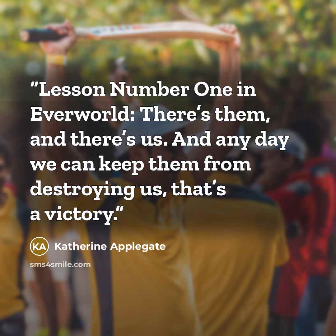 “Lesson Number One in Everworld: There’s them, and there’s us. And any day we can keep them from destroying us, that’s a victory.” quote by Katherine Applegate