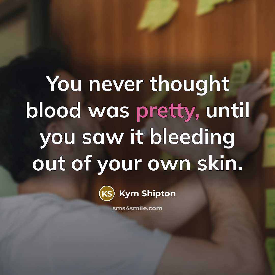 “You never thought blood was pretty, until you saw it bleeding out of your own skin.” quote by Kym Shipton