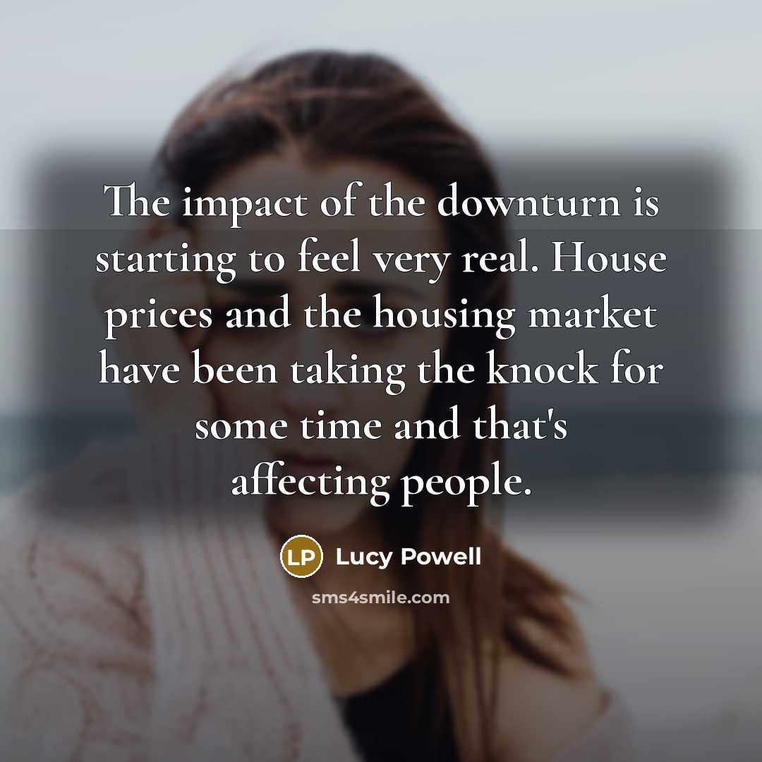 “The impact of the downturn is starting to feel very real. House prices and the housing market have been taking the knock for some time and that's affecting people.” quote by Lucy Powell