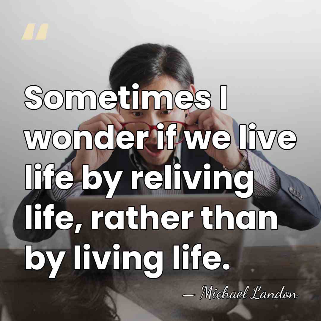 Sometimes I wonder if we live life by reliving life, rather than&hellip; - Michael Landon