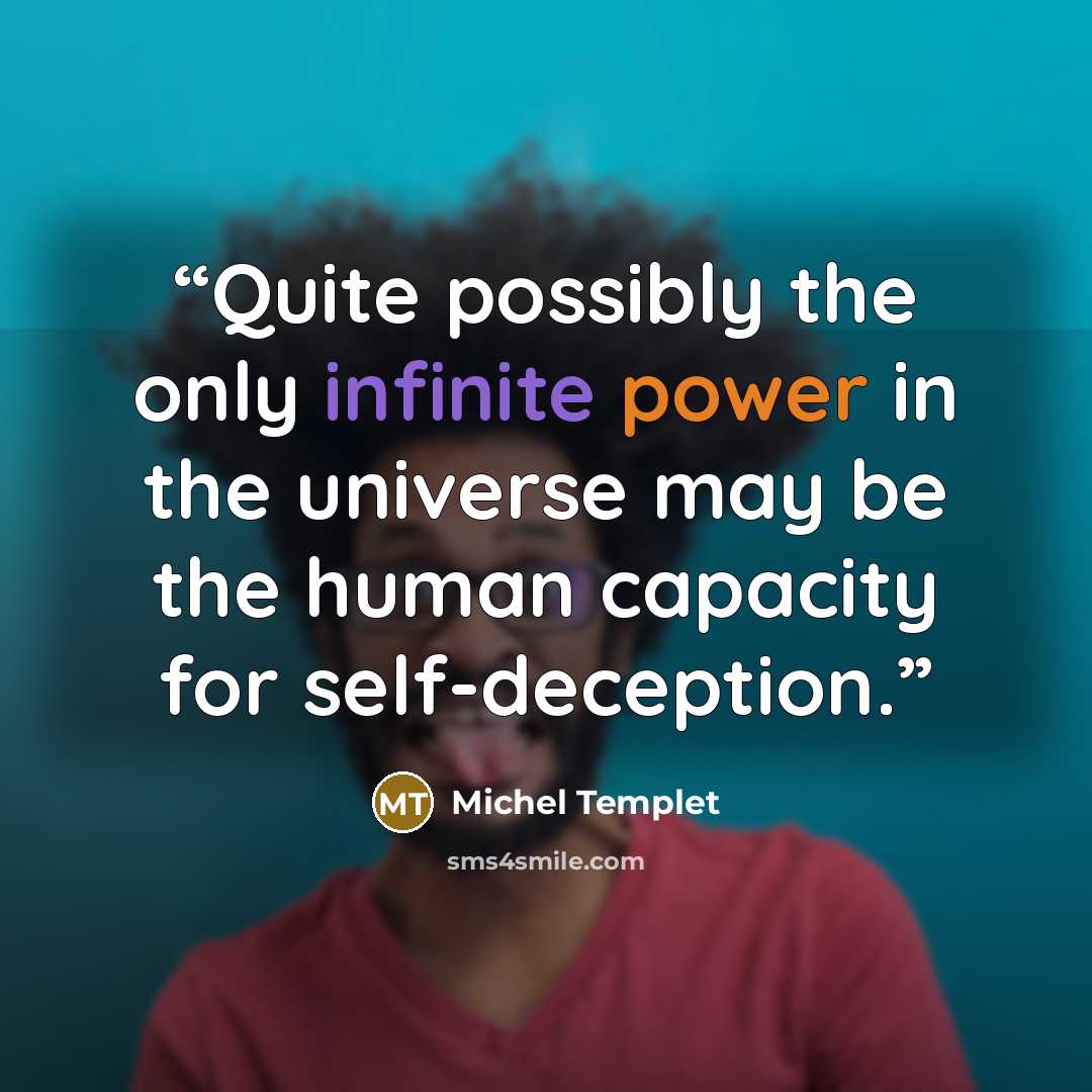 “Quite possibly the only infinite power in the universe may be the human capacity for self-deception.” quote by Michel Templet