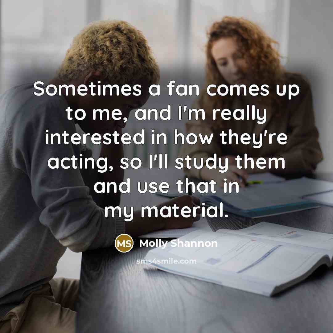 “Sometimes a fan comes up to me, and I'm really…” quote by Molly Shannon