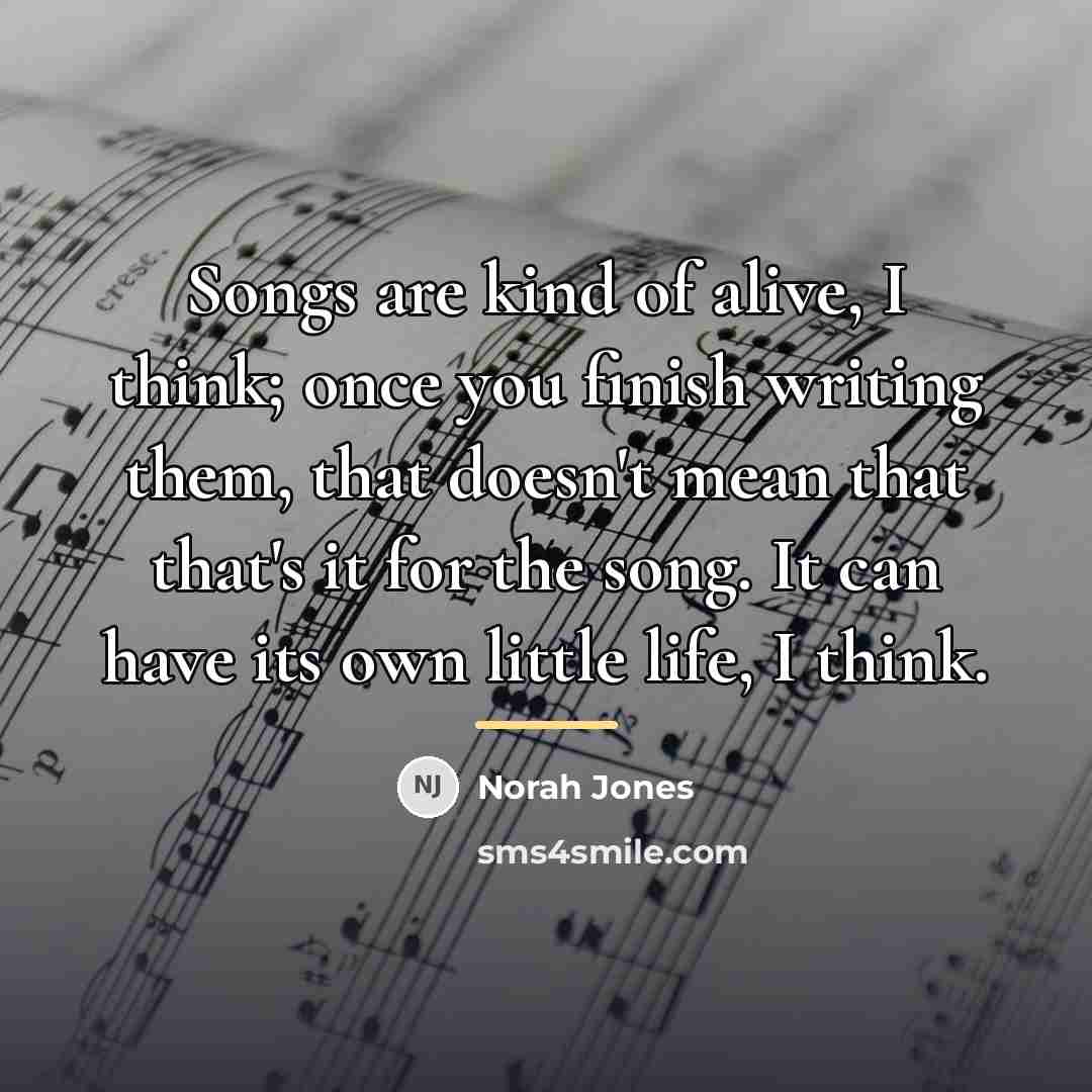 “Songs are kind of alive, I think; once you finish…” quote by Norah Jones