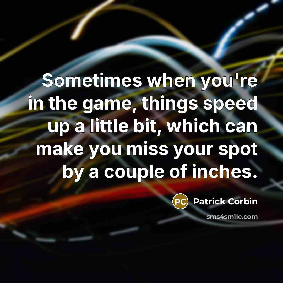 “Sometimes when you're in the game, things speed up a little bit, which can make you miss your spot by a couple of inches.” quote by Patrick Corbin