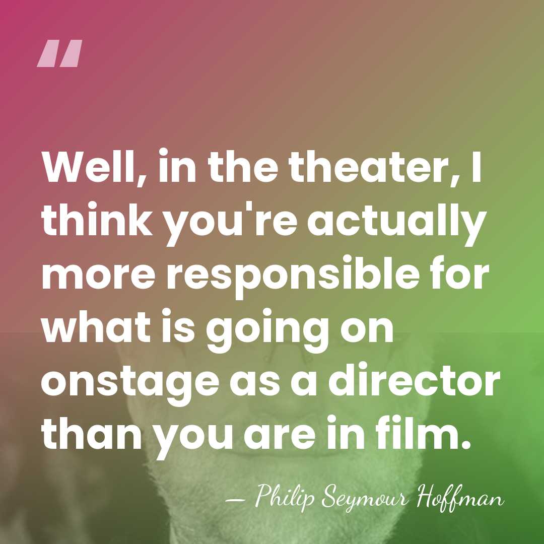Well, in the theater, I think you're actually more responsible for what&hellip; - Philip Seymour Hoffman