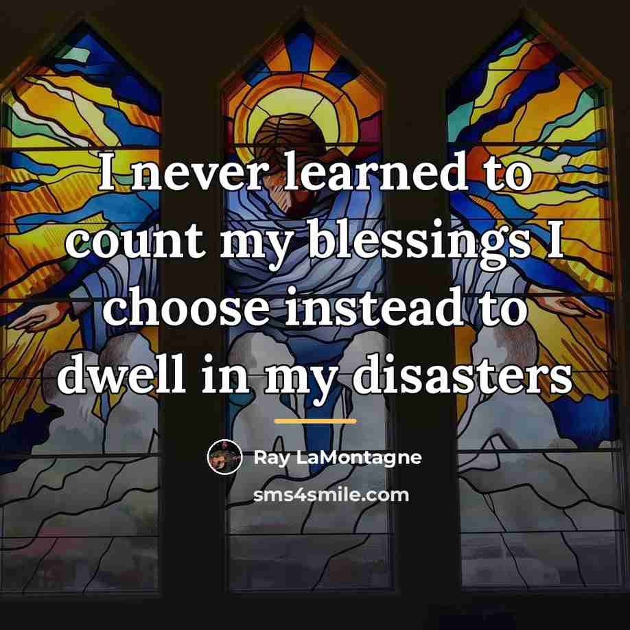 “I never learned to count my blessings I choose instead…” quote by Ray LaMontagne