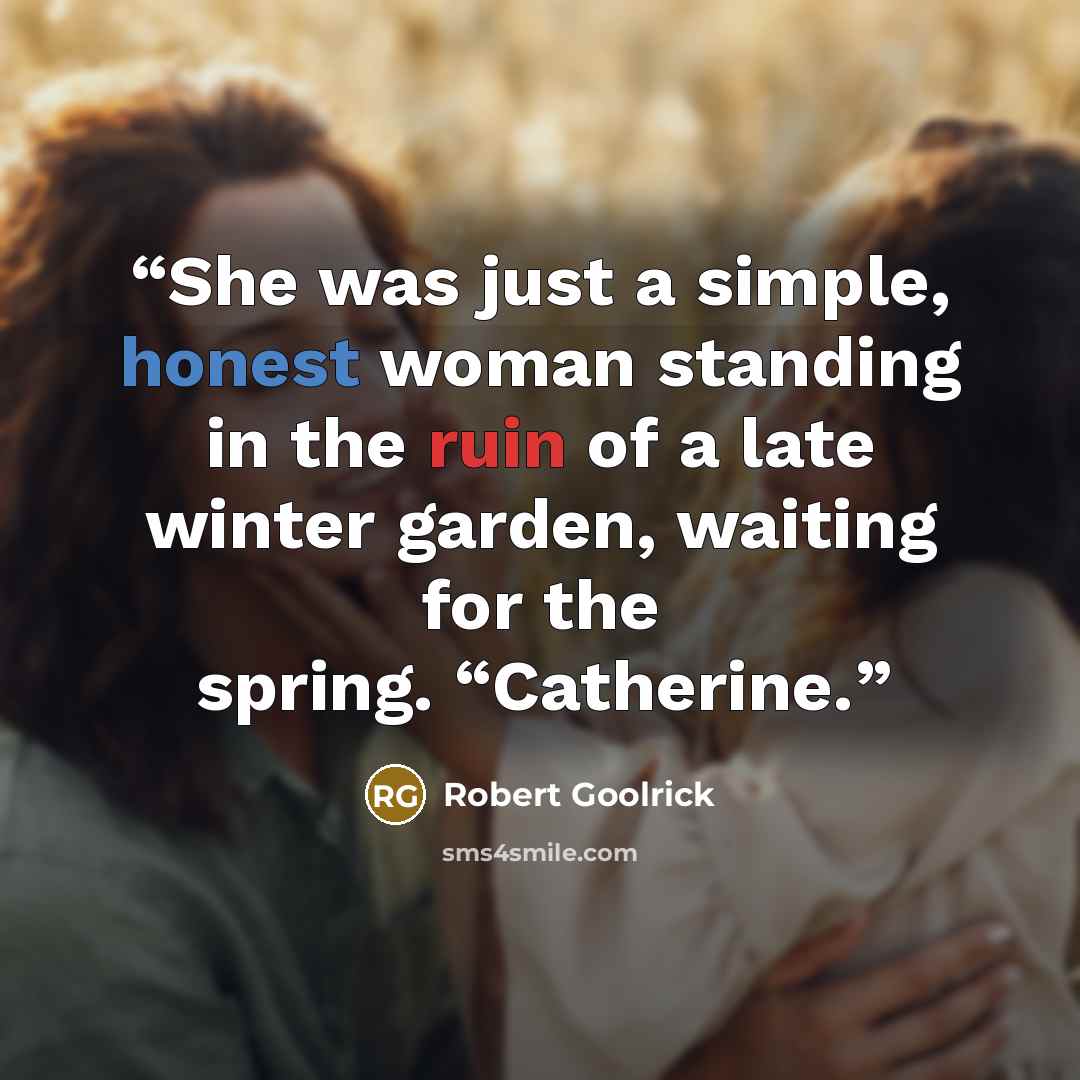 “She was just a simple, honest woman standing in the ruin of a late winter garden, waiting for the spring. “Catherine.” quote by Robert Goolrick