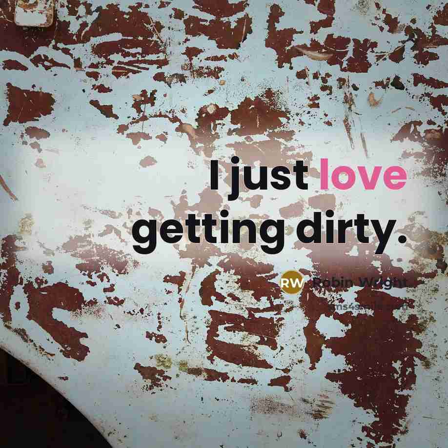 “I just love getting dirty.…” quote by Robin Wright