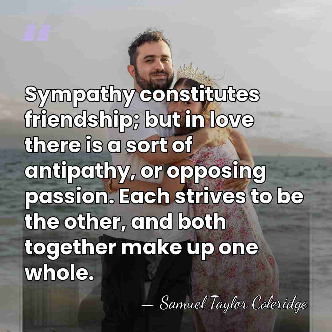 Sympathy constitutes friendship; but in love there is a sort of antipathy,&hellip; - Samuel Taylor Coleridge
