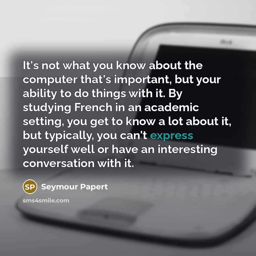 “It's not what you know about the computer that's important,…” quote by Seymour Papert